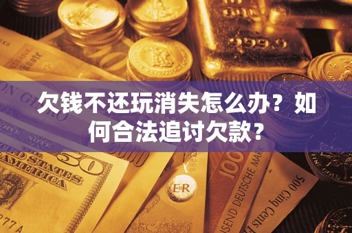 济南欠钱不还玩消失怎么办？如何合法追讨欠款？