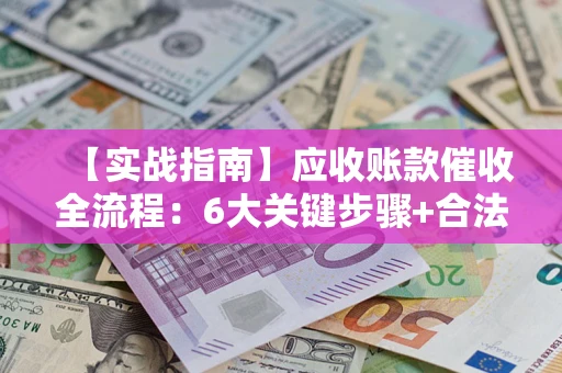 济南【实战指南】应收账款催收全流程：6大关键步骤+合法回款技巧
