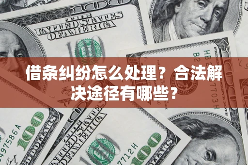 济南借条纠纷怎么处理？合法解决途径有哪些？