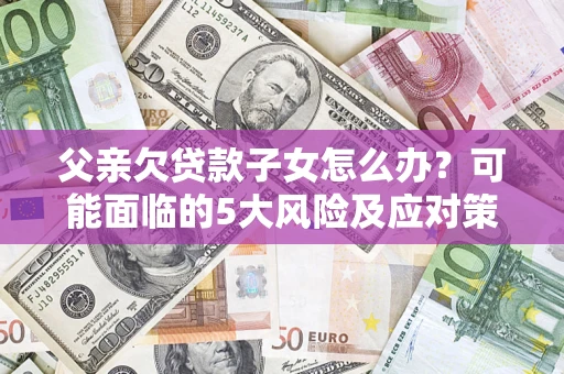 济南父亲欠贷款子女怎么办?可能面临的5大风险及应对策略 济南父亲欠贷款子女怎么办?可能面临的5大风险及应对策略