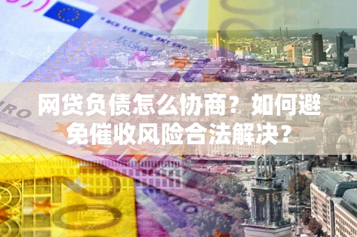 济南网贷负债怎么协商？如何避免催收风险合法解决？