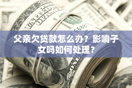 济南父亲欠贷款怎么办？影响子女吗如何处理？