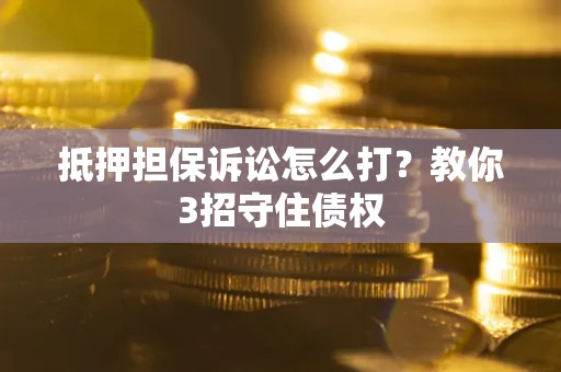 济南抵押担保诉讼怎么打？教你3招守住债权