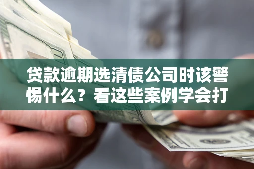 济南贷款逾期选清债公司时该警惕什么？看这些案例学会打翻身仗