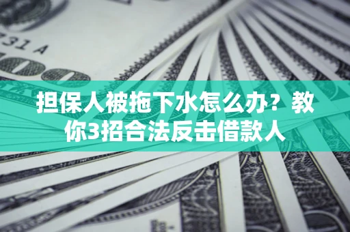 济南担保人被拖下水怎么办？教你3招合法反击借款人