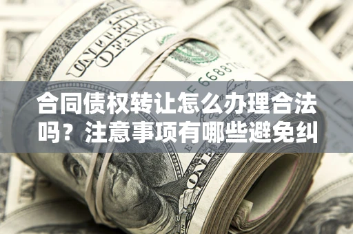 济南合同债权转让怎么办理合法吗？注意事项有哪些避免纠纷？
