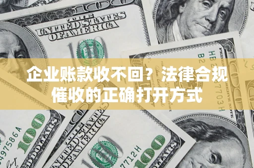 济南企业账款收不回？法律合规催收的正确打开方式