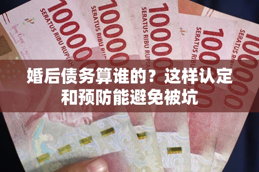 济南婚后债务算谁的？这样认定和预防能避免被坑