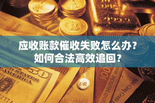 济南应收账款催收失败怎么办？如何合法高效追回？