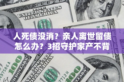 济南人死债没消？亲人离世留债怎么办？3招守护家产不背锅
