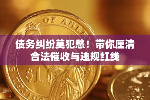 济南债务纠纷莫犯愁！带你厘清合法催收与违规红线