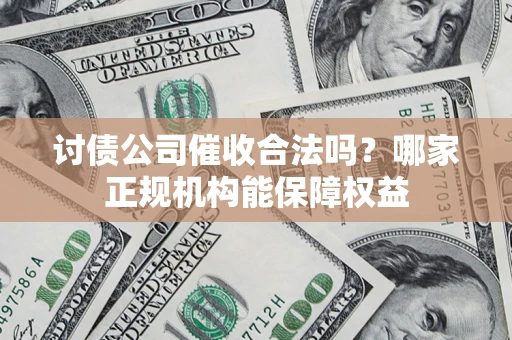 济南讨债公司催收合法吗？哪家正规机构能保障权益