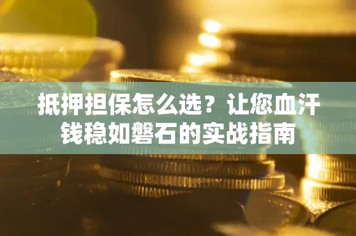 济南抵押担保怎么选？让您血汗钱稳如磐石的实战指南