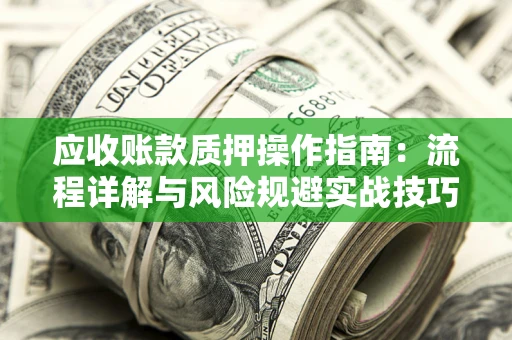 济南应收账款质押操作指南：流程详解与风险规避实战技巧