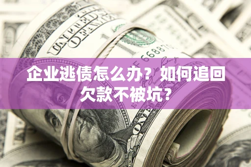 济南企业逃债怎么办？如何追回欠款不被坑？