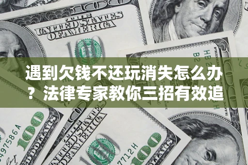 济南遇到欠钱不还玩消失怎么办？法律专家教你三招有效追债！