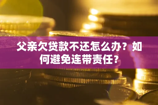济南父亲欠贷款不还怎么办？如何避免连带责任？