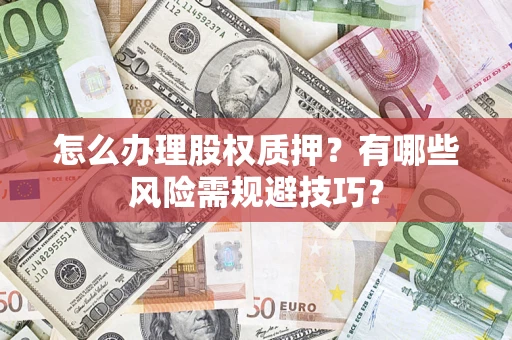济南怎么办理股权质押？有哪些风险需规避技巧？