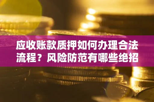 济南应收账款质押如何办理合法流程？风险防范有哪些绝招？
