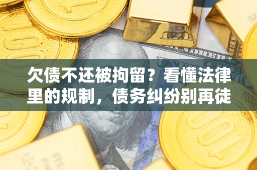 济南欠债不还被拘留？看懂法律里的规制，债务纠纷别再徒劳奔波