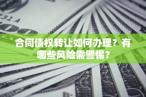 济南合同债权转让如何办理？有哪些风险需警惕？