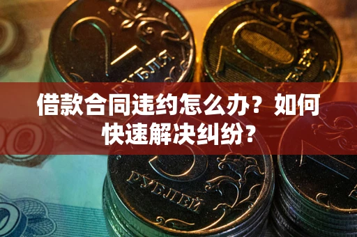 济南借款合同违约怎么办？如何快速解决纠纷？