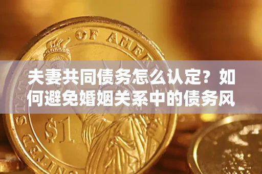 济南夫妻共同债务怎么认定？如何避免婚姻关系中的债务风险？