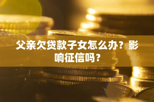 济南父亲欠贷款子女怎么办？影响征信吗？