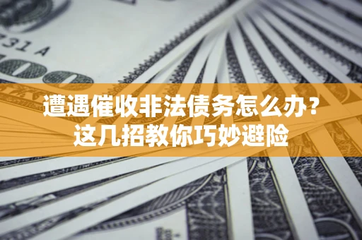 济南遭遇催收非法债务怎么办？这几招教你巧妙避险