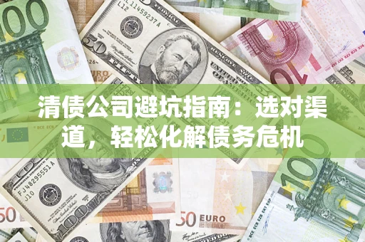 济南清债公司避坑指南：选对渠道，轻松化解债务危机