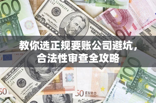 济南教你选正规要账公司避坑，合法性审查全攻略