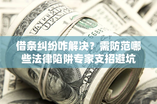 济南借条纠纷咋解决？需防范哪些法律陷阱专家支招避坑