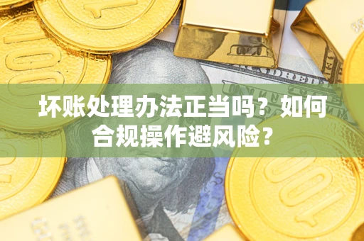 济南坏账处理办法正当吗？如何合规操作避风险？