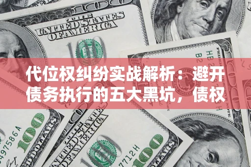 济南代位权纠纷实战解析：避开债务执行的五大黑坑，债权人必看指南