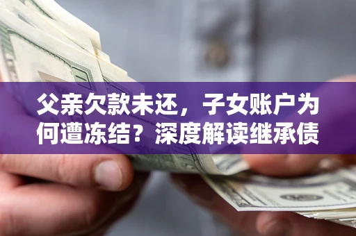 济南父亲欠款未还，子女账户为何遭冻结？深度解读继承债务迷局