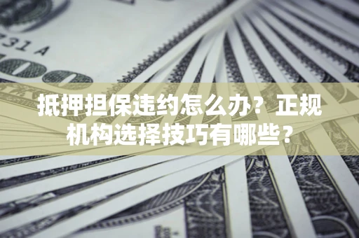 济南抵押担保违约怎么办？正规机构选择技巧有哪些？