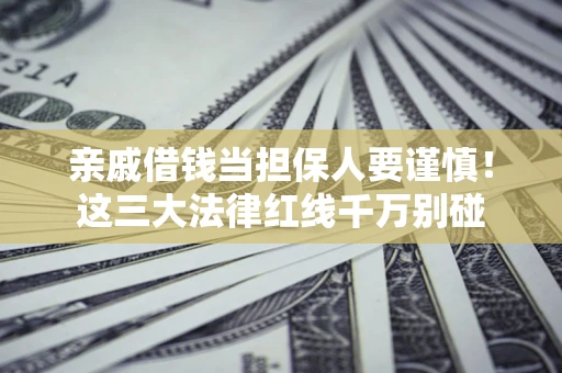 济南亲戚借钱当担保人要谨慎！这三大法律红线千万别碰