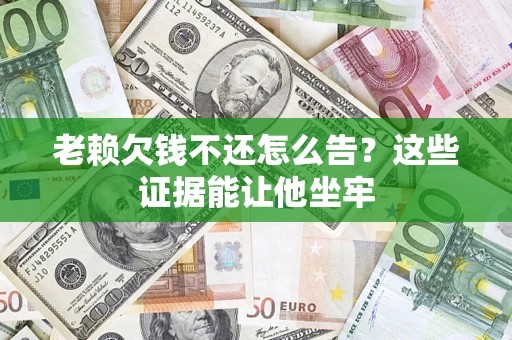 济南老赖欠钱不还怎么告？这些证据能让他坐牢