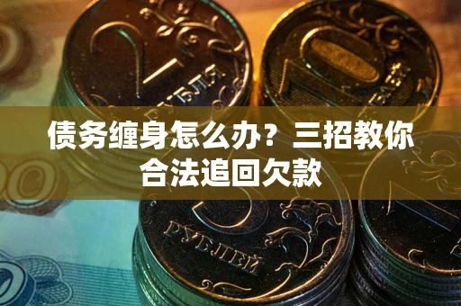 济南债务缠身怎么办？三招教你合法追回欠款
