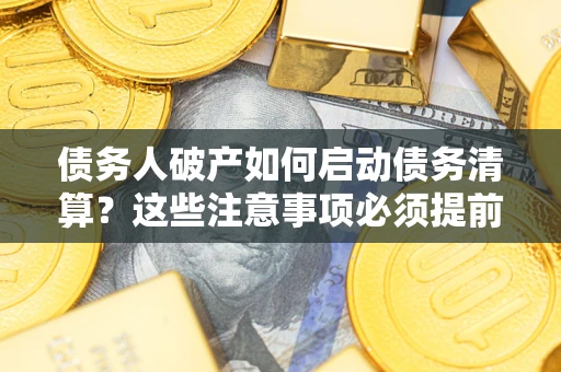 济南债务人破产如何启动债务清算？这些注意事项必须提前知道