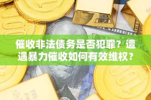 济南催收非法债务是否犯罪?遭遇暴力催收如何有效维权? 济南催收非法债务是否犯罪?遭遇暴力催收如何有效维权?