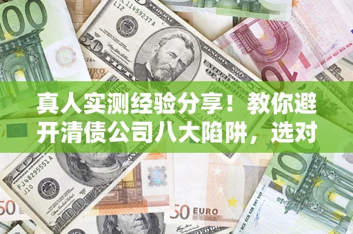 济南真人实测经验分享！教你避开清债公司八大陷阱，选对机构少走十年弯路