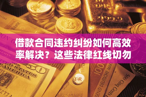 济南借款合同违约纠纷如何高效率解决？这些法律红线切勿触碰