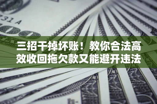 济南三招干掉坏账！教你合法高效收回拖欠款又能避开违法雷区