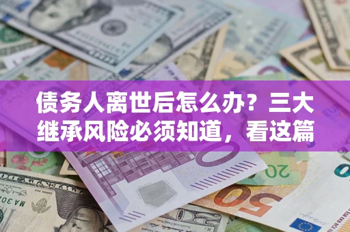 济南债务人离世后怎么办？三大继承风险必须知道，看这篇就够了