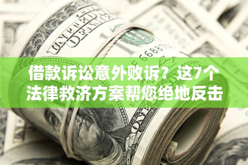济南借款诉讼意外败诉？这7个法律救济方案帮您绝地反击！