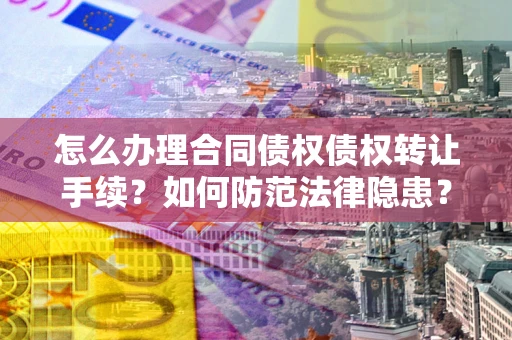 济南怎么办理合同债权债权转让手续？如何防范法律隐患？