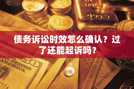 济南债务诉讼时效怎么确认？过了还能起诉吗？