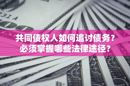 济南共同债权人如何追讨债务？必须掌握哪些法律途径？