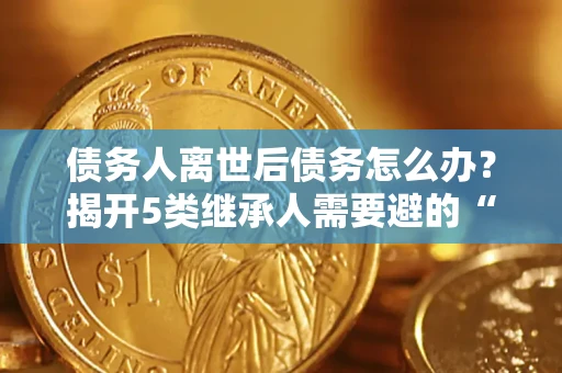 济南债务人离世后债务怎么办？揭开5类继承人需要避的“坑”